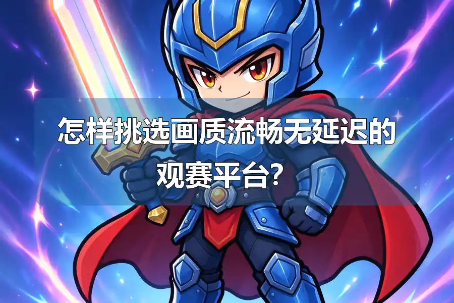 怎样挑选画质流畅无延迟的观赛平台?